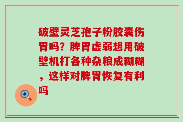 破壁灵芝孢子粉胶囊伤胃吗？脾胃虚弱想用破壁机打各种杂粮成糊糊，这样对脾胃恢复有利吗