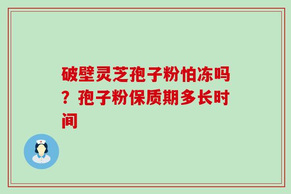 破壁灵芝孢子粉怕冻吗？孢子粉保质期多长时间