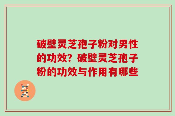 破壁灵芝孢子粉对男性的功效？破壁灵芝孢子粉的功效与作用有哪些