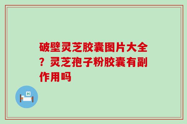 破壁灵芝胶囊图片大全？灵芝孢子粉胶囊有副作用吗