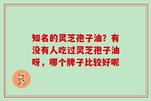 知名的灵芝孢子油？有没有人吃过灵芝孢子油呀，哪个牌子比较好呢