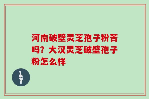 河南破壁灵芝孢子粉苦吗？大汉灵芝破壁孢子粉怎么样