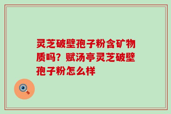 灵芝破壁孢子粉含矿物质吗？赋汤亭灵芝破壁孢子粉怎么样