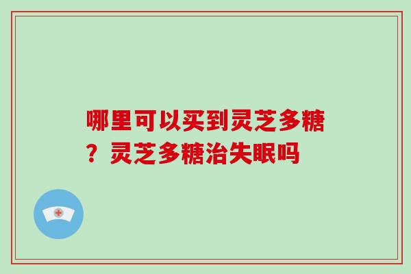 哪里可以买到灵芝多糖？灵芝多糖吗