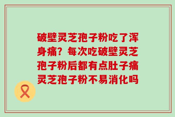 破壁灵芝孢子粉吃了浑身痛？每次吃破壁灵芝孢子粉后都有点肚子痛灵芝孢子粉不易消化吗