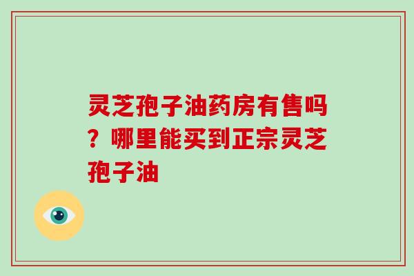 灵芝孢子油药房有售吗？哪里能买到正宗灵芝孢子油