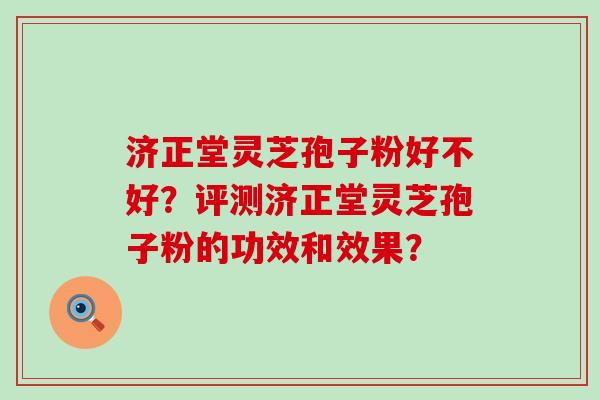 济正堂灵芝孢子粉好不好？评测济正堂灵芝孢子粉的功效和效果？