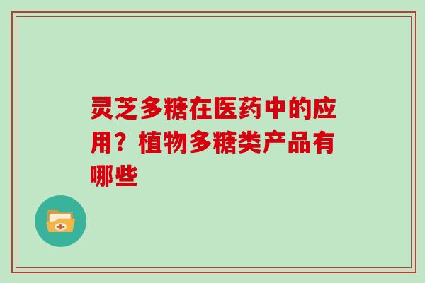 灵芝多糖在医药中的应用？植物多糖类产品有哪些