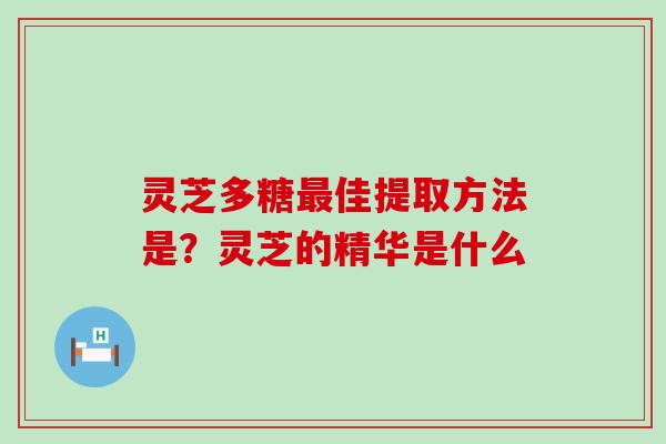 灵芝多糖佳提取方法是？灵芝的精华是什么