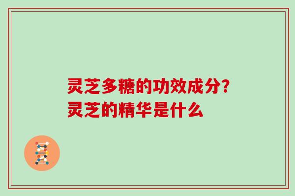 灵芝多糖的功效成分？灵芝的精华是什么