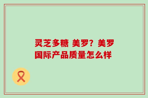 灵芝多糖 美罗？美罗国际产品质量怎么样