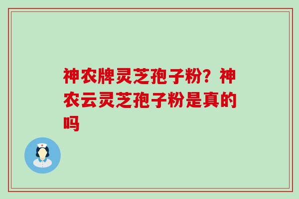 神农牌灵芝孢子粉？神农云灵芝孢子粉是真的吗