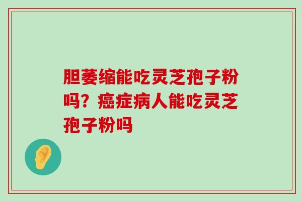 胆萎缩能吃灵芝孢子粉吗？症人能吃灵芝孢子粉吗