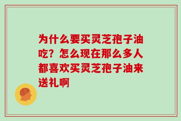 为什么要买灵芝孢子油吃？怎么现在那么多人都喜欢买灵芝孢子油来送礼啊