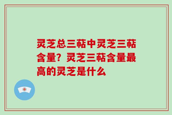 灵芝总三萜中灵芝三萜含量？灵芝三萜含量高的灵芝是什么