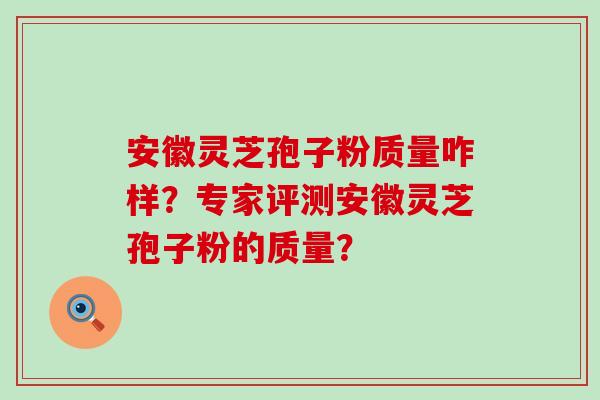 安徽灵芝孢子粉质量咋样？专家评测安徽灵芝孢子粉的质量？