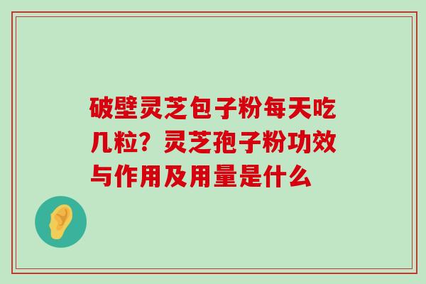 破壁灵芝包子粉每天吃几粒？灵芝孢子粉功效与作用及用量是什么