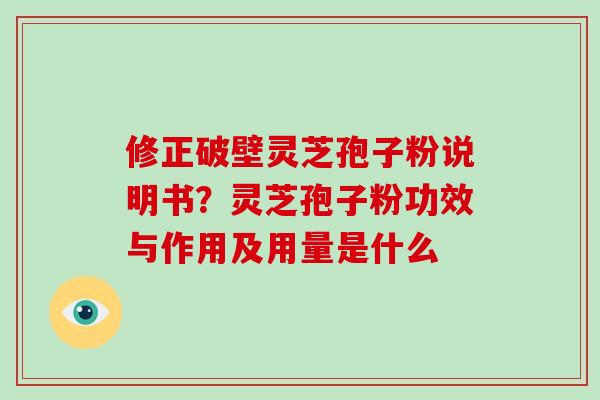 修正破壁灵芝孢子粉说明书？灵芝孢子粉功效与作用及用量是什么