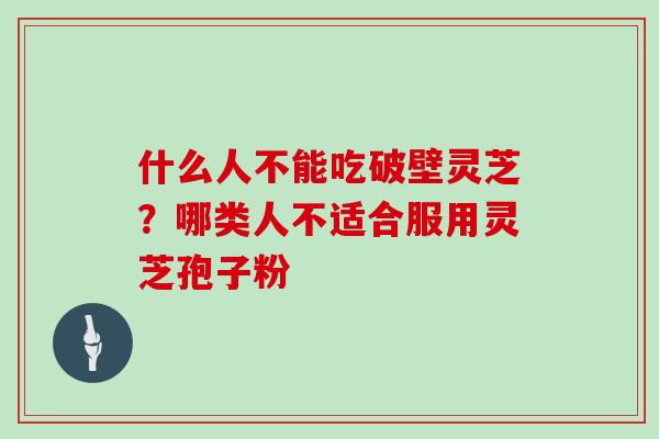 什么人不能吃破壁灵芝？哪类人不适合服用灵芝孢子粉