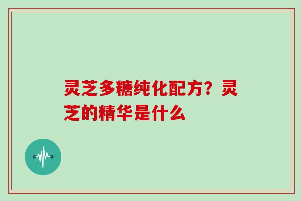 灵芝多糖纯化配方？灵芝的精华是什么