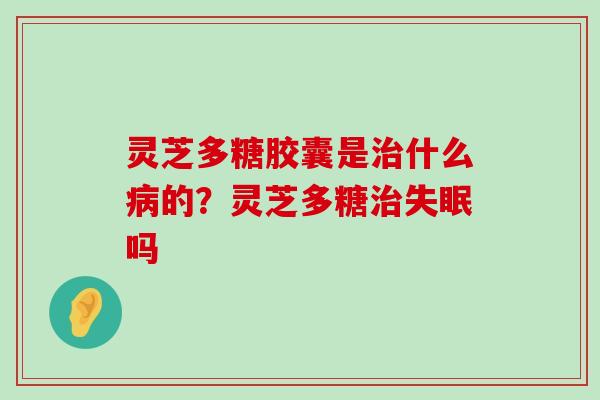 灵芝多糖胶囊是什么的？灵芝多糖吗