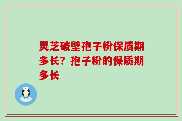 灵芝破壁孢子粉保质期多长？孢子粉的保质期多长