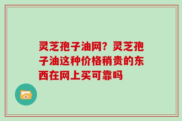 灵芝孢子油网？灵芝孢子油这种价格稍贵的东西在网上买可靠吗