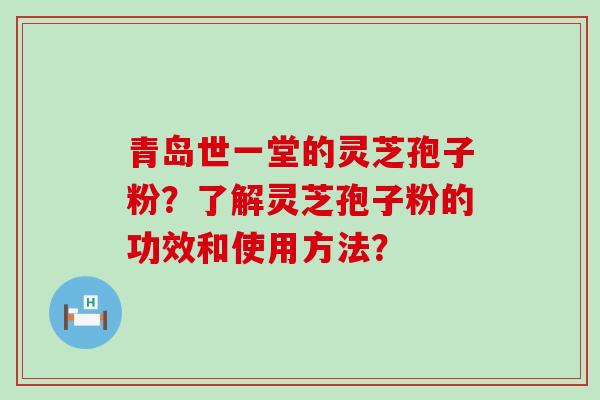 青岛世一堂的灵芝孢子粉？了解灵芝孢子粉的功效和使用方法？