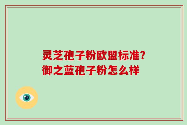 灵芝孢子粉欧盟标准？御之蓝孢子粉怎么样