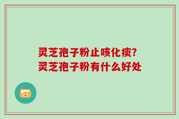 灵芝孢子粉止咳化痰？灵芝孢子粉有什么好处