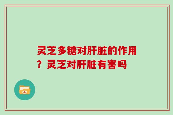 灵芝多糖对的作用？灵芝对有害吗