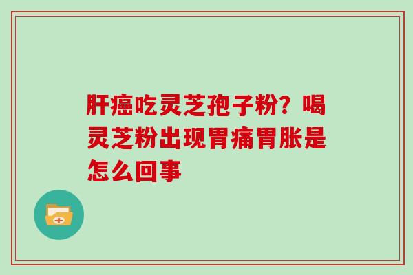 吃灵芝孢子粉？喝灵芝粉出现胃痛胃胀是怎么回事