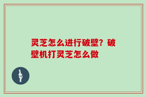 灵芝怎么进行破壁？破壁机打灵芝怎么做