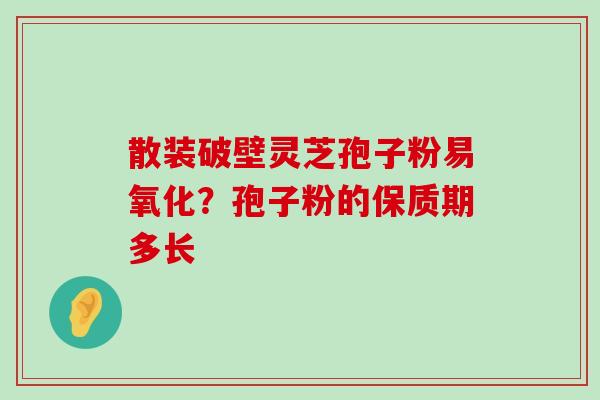 散装破壁灵芝孢子粉易氧化？孢子粉的保质期多长