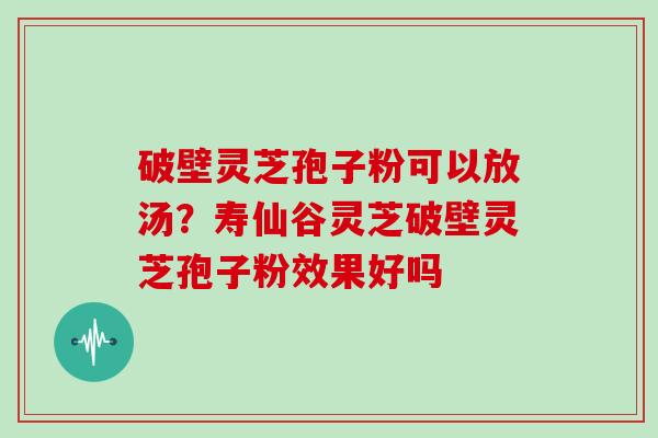 破壁灵芝孢子粉可以放汤？寿仙谷灵芝破壁灵芝孢子粉效果好吗