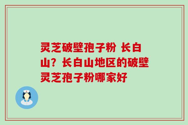 灵芝破壁孢子粉 长白山？长白山地区的破壁灵芝孢子粉哪家好