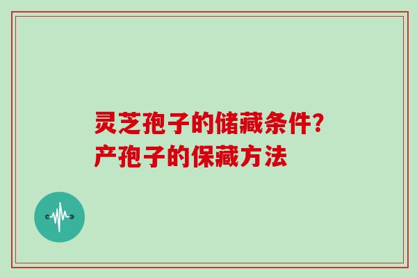 灵芝孢子的储藏条件？产孢子的保藏方法