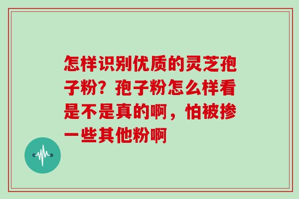 怎样识别优质的灵芝孢子粉？孢子粉怎么样看是不是真的啊，怕被掺一些其他粉啊