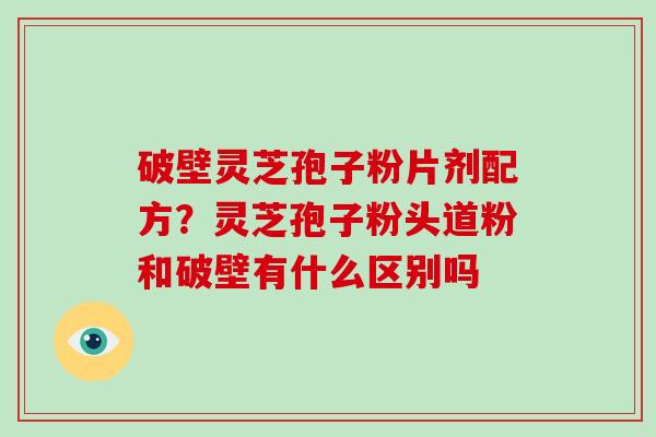 破壁灵芝孢子粉片剂配方？灵芝孢子粉头道粉和破壁有什么区别吗