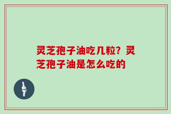 灵芝孢子油吃几粒？灵芝孢子油是怎么吃的