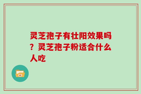 灵芝孢子有壮阳效果吗？灵芝孢子粉适合什么人吃