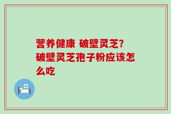 营养健康 破壁灵芝？破壁灵芝孢子粉应该怎么吃