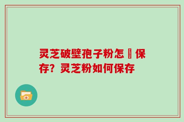 灵芝破壁孢子粉怎麼保存？灵芝粉如何保存