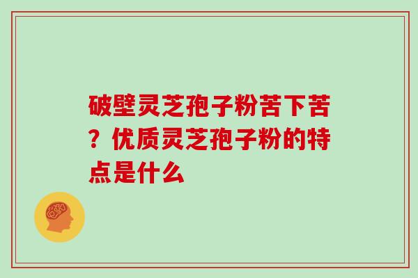 破壁灵芝孢子粉苦下苦？优质灵芝孢子粉的特点是什么