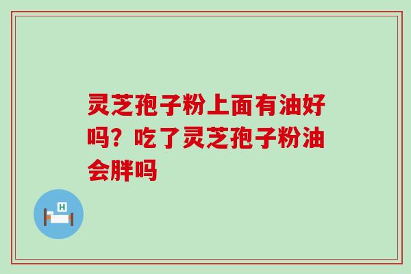 灵芝孢子粉上面有油好吗？吃了灵芝孢子粉油会胖吗