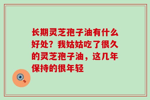 长期灵芝孢子油有什么好处？我姑姑吃了很久的灵芝孢子油，这几年保持的很年轻