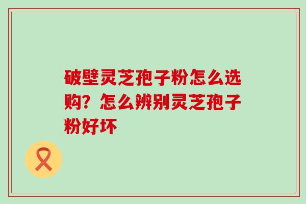 破壁灵芝孢子粉怎么选购？怎么辨别灵芝孢子粉好坏