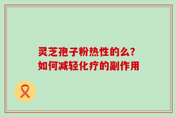 灵芝孢子粉热性的么？如何减轻的副作用