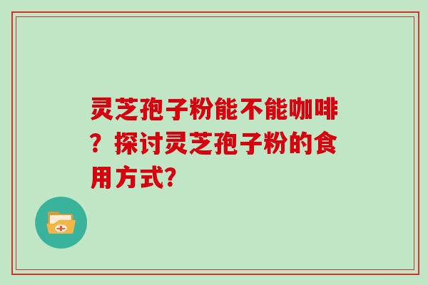 灵芝孢子粉能不能咖啡？探讨灵芝孢子粉的食用方式？