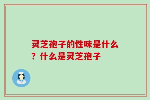 灵芝孢子的性味是什么？什么是灵芝孢子